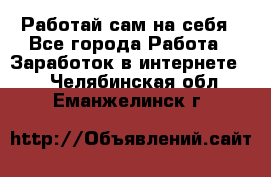 Работай сам на себя - Все города Работа » Заработок в интернете   . Челябинская обл.,Еманжелинск г.